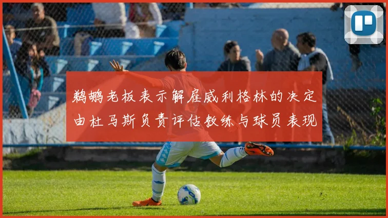 鹈鹕老板表示解雇威利格林的决定由杜马斯负责评估教练与球员表现