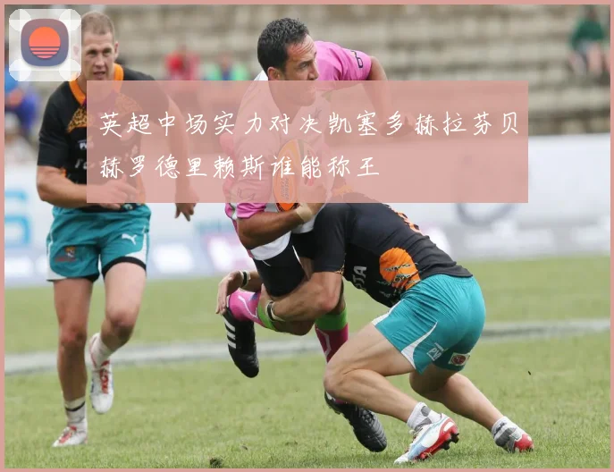 英超中场实力对决凯塞多赫拉芬贝赫罗德里赖斯谁能称王