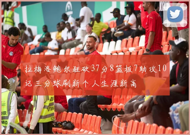 拉梅洛鲍尔狂砍37分8篮板7助攻10记三分球刷新个人生涯新高
