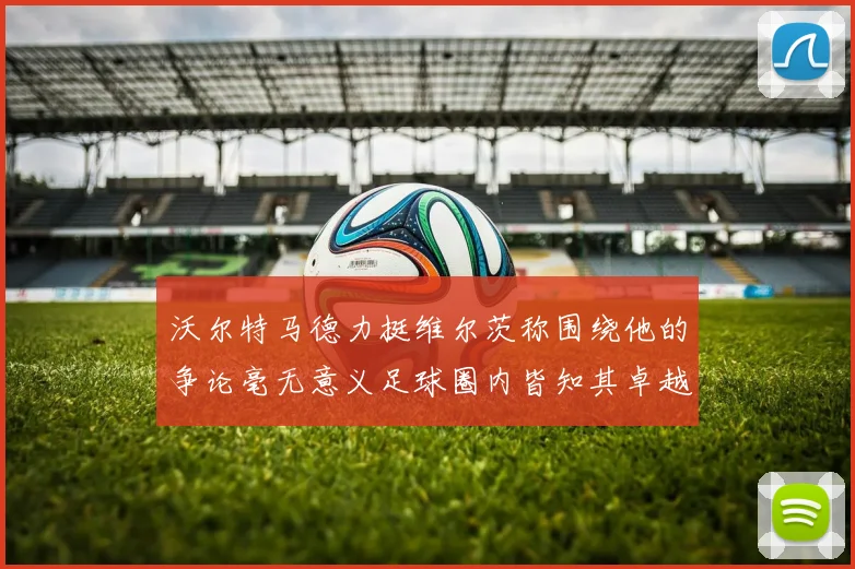 沃尔特马德力挺维尔茨称围绕他的争论毫无意义足球圈内皆知其卓越表现