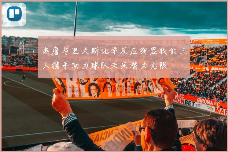 老詹与里夫斯化学反应渐显我们三人携手助力球队未来潜力无限