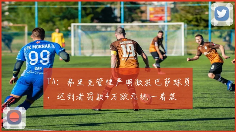 TA：弗里克管理严明激发巴萨球员，迟到者罚款4万欧元统一着装