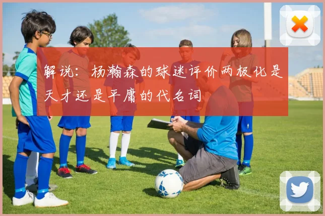 解说：杨瀚森的球迷评价两极化是天才还是平庸的代名词