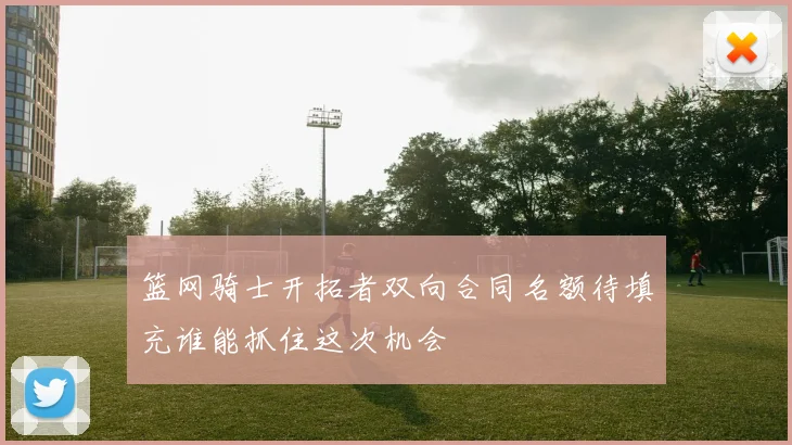 篮网骑士开拓者双向合同名额待填充谁能抓住这次机会