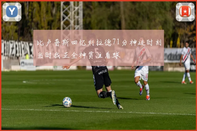 比卢普斯回忆利拉德71分神迹时刻当时我正全神贯注看球