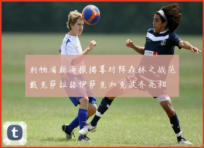 利物浦新海报揭幕对阵森林之战范戴克萨拉赫伊萨克加克波齐亮相