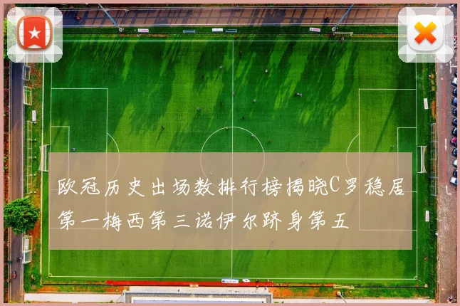 欧冠历史出场数排行榜揭晓C罗稳居第一梅西第三诺伊尔跻身第五