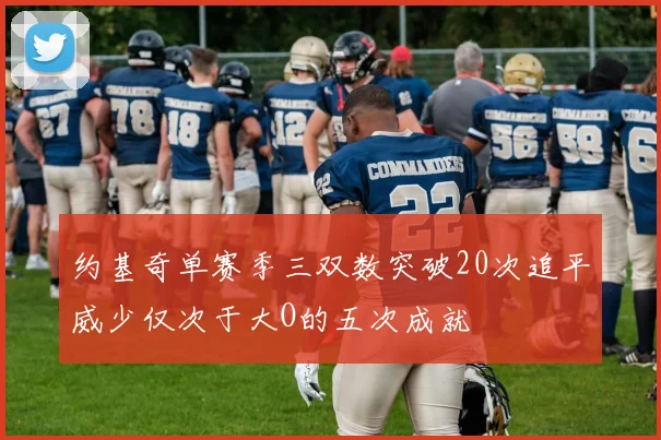约基奇单赛季三双数突破20次追平威少仅次于大O的五次成就