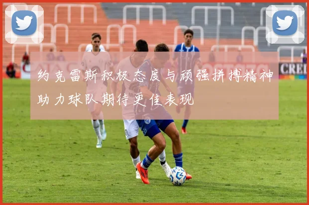 约克雷斯积极态度与顽强拼搏精神助力球队期待更佳表现