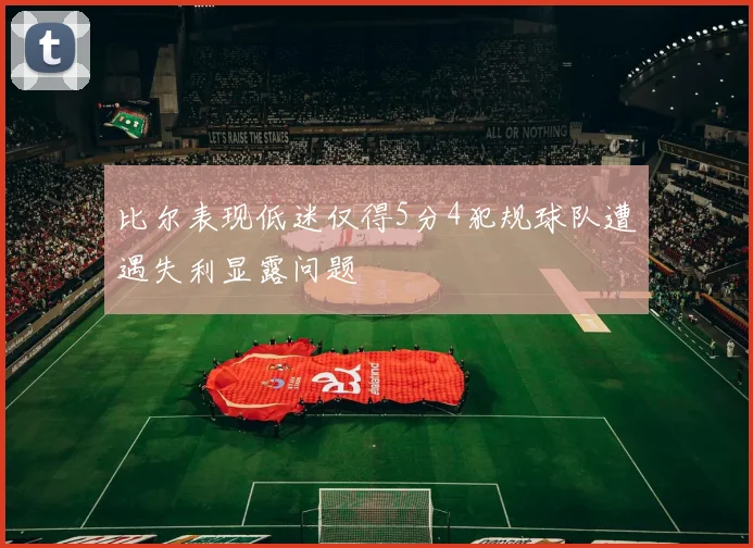 比尔表现低迷仅得5分4犯规球队遭遇失利显露问题