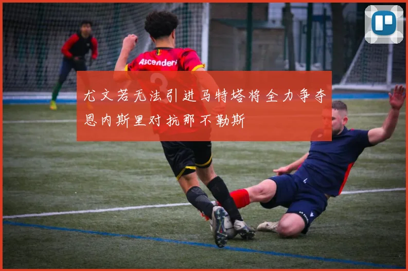 尤文若无法引进马特塔将全力争夺恩内斯里对抗那不勒斯
