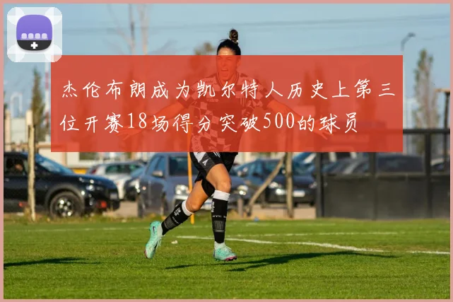 杰伦布朗成为凯尔特人历史上第三位开赛18场得分突破500的球员