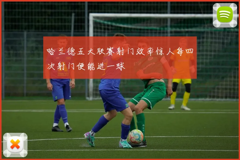 哈兰德五大联赛射门效率惊人每四次射门便能进一球