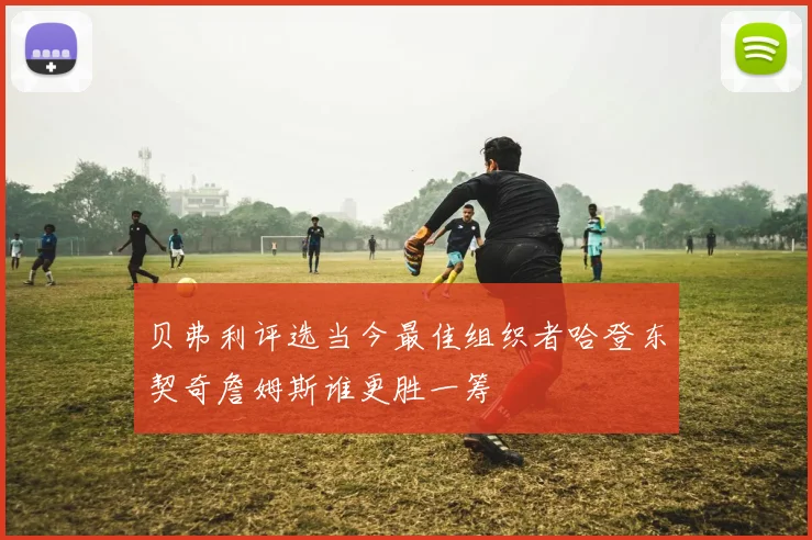 贝弗利评选当今最佳组织者哈登东契奇詹姆斯谁更胜一筹