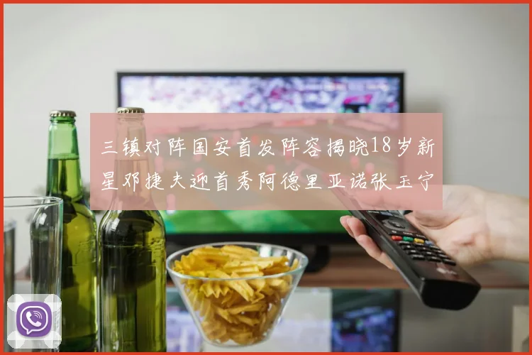 三镇对阵国安首发阵容揭晓18岁新星邓捷夫迎首秀阿德里亚诺张玉宁领衔出战