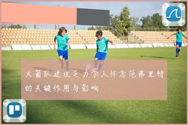 火箭队进攻乏力令人怀念范弗里特的关键作用与影响