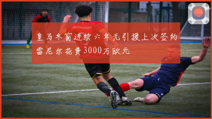 皇马冬窗连续六年无引援上次签约雷尼尔花费3000万欧元