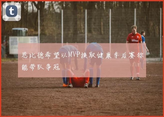 恩比德希望以MVP换取健康季后赛称能带队争冠