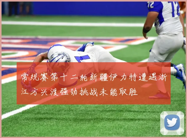 常规赛第十二轮新疆伊力特遭遇浙江方兴渡强劲挑战未能取胜