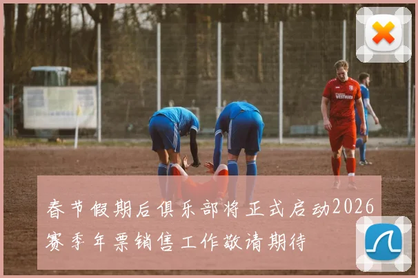 春节假期后俱乐部将正式启动2026赛季年票销售工作敬请期待