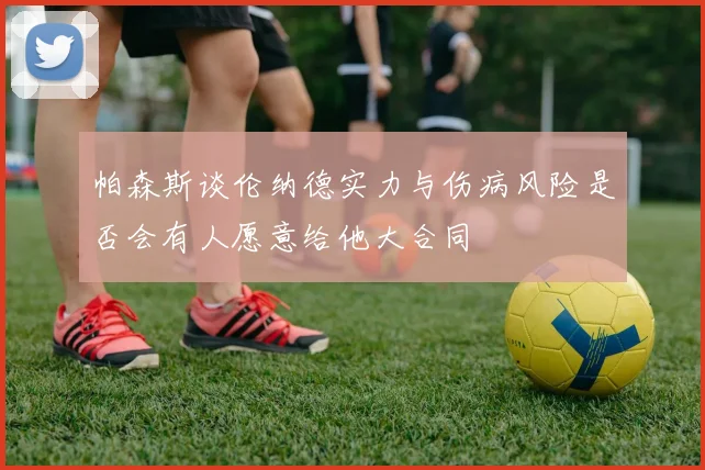 帕森斯谈伦纳德实力与伤病风险是否会有人愿意给他大合同