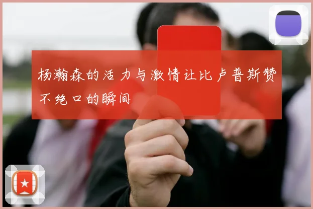 杨瀚森的活力与激情让比卢普斯赞不绝口的瞬间