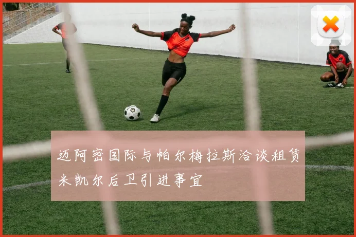 迈阿密国际与帕尔梅拉斯洽谈租赁米凯尔后卫引进事宜