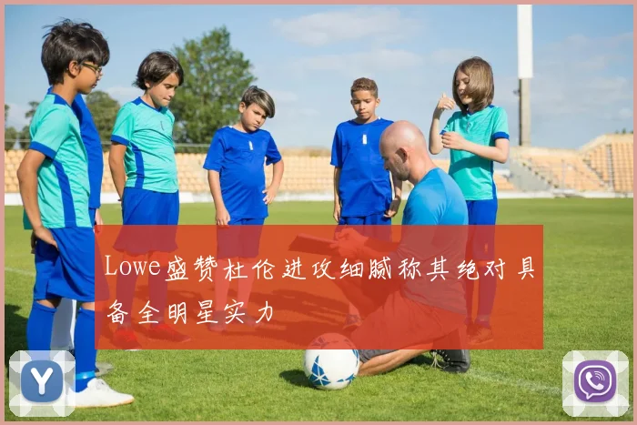 Lowe盛赞杜伦进攻细腻称其绝对具备全明星实力