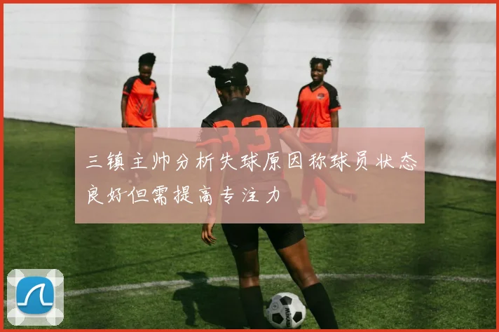 三镇主帅分析失球原因称球员状态良好但需提高专注力