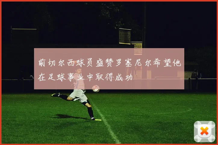 前切尔西球员盛赞罗塞尼尔希望他在足球事业中取得成功