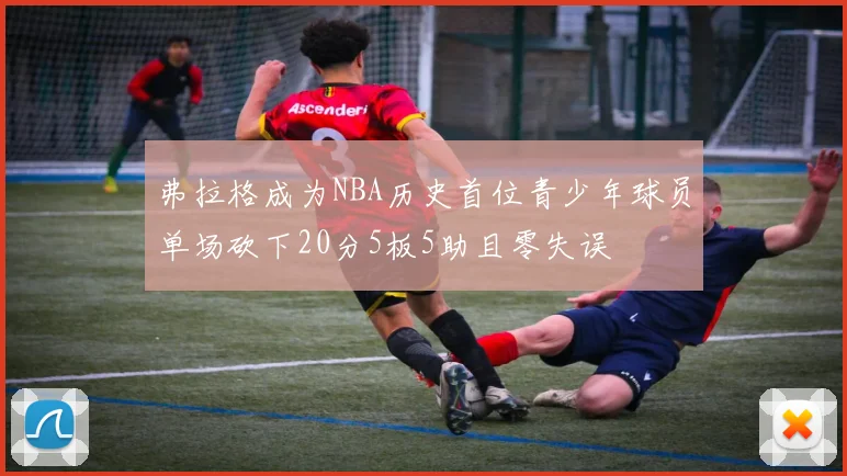 弗拉格成为NBA历史首位青少年球员单场砍下20分5板5助且零失误
