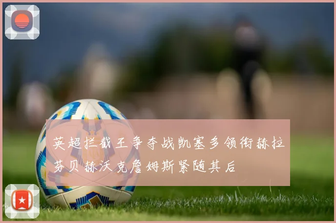 英超拦截王争夺战凯塞多领衔赫拉芬贝赫沃克詹姆斯紧随其后