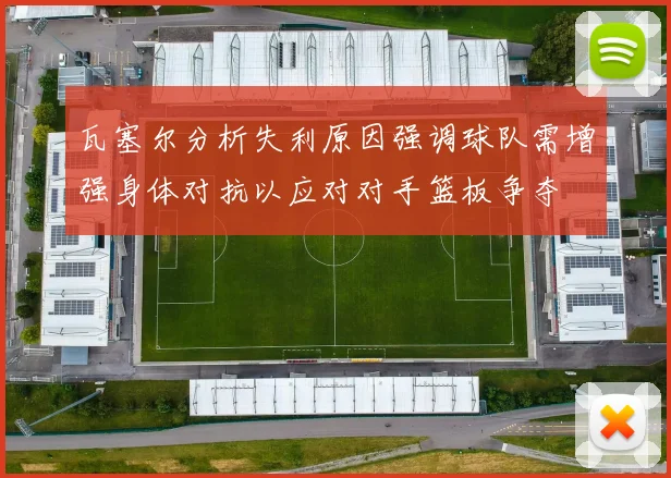 瓦塞尔分析失利原因强调球队需增强身体对抗以应对对手篮板争夺